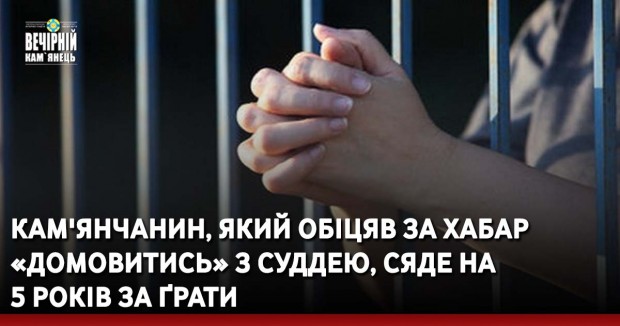 Кам'янчанин, який обіцяв за хабар «домовитись» з суддею, сяде на 5 років за ґрати