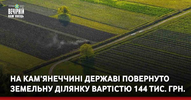 На Кам’янеччині державі повернуто земельну ділянку вартістю 144 тис. грн.