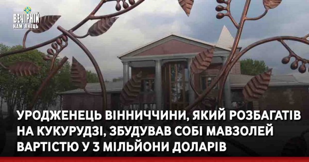 Уродженець Вінниччини, який розбагатів на кукурудзі, збудував собі мавзолей вартістю у 3 мільйони доларів