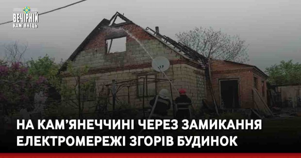 На Кам’янеччині через замикання електромережі згорів будинок