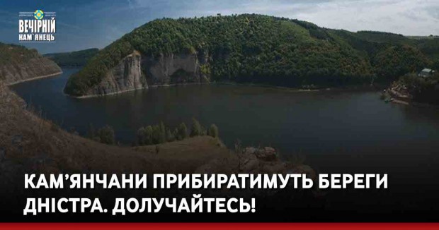 Кам’янчани прибиратимуть береги Дністра. Долучайтесь!