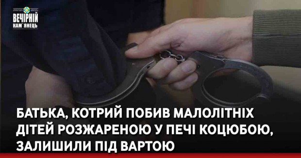 Батька, котрий побив малолітніх дітей розжареною у печі коцюбою, залишили під вартою