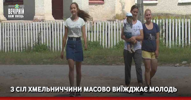 З сіл Хмельниччини масово виїжджає молодь