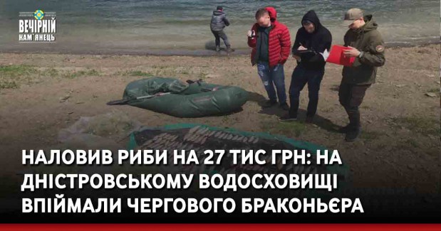 Наловив риби на 27 тис грн: на Дністровському водосховищі впіймали чергового браконьєра