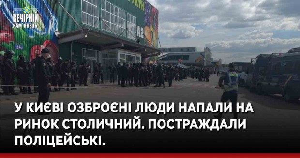 У Києві озброєні люди напали на ринок Столичний. Постраждали поліцейські.