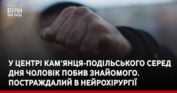 У центрі Кам’янця-Подільського серед дня чоловік побив знайомого. Постраждалий в нейрохірургії