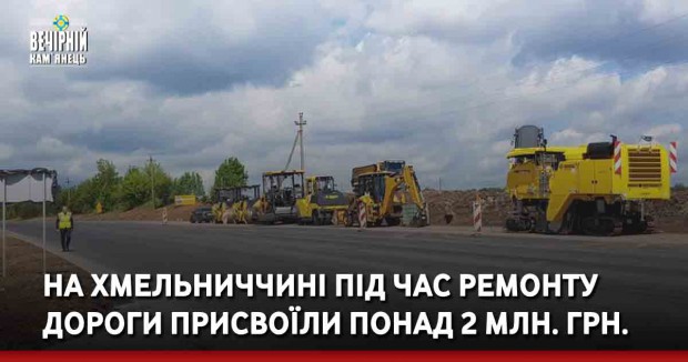 На Хмельниччині під час ремонту дороги присвоїли  понад 2 мільйони гривень 