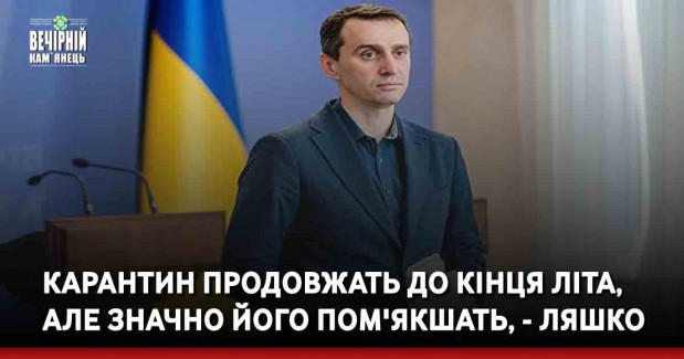 Карантин продовжать до кінця літа, але значно його пом'якшать, - Ляшко