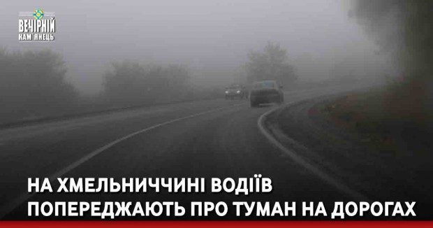 На Хмельниччині водіїв попереджають про туман на дорогах