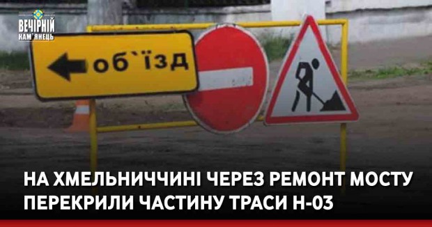 На Хмельниччині через ремонт мосту перекрили частину траси Н-03