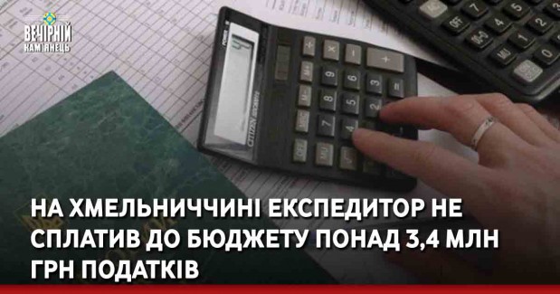 На Хмельниччині експедитор не сплатив до бюджету понад 3,4 млн грн податків
