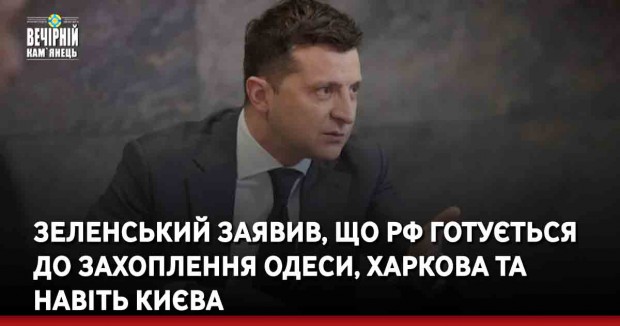 Зеленський заявив, що РФ готується до захоплення Одеси, Харкова та навіть Києва
