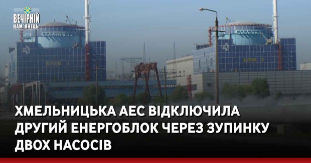 Хмельницька АЕС відключила другий енергоблок через зупинку двох насосів