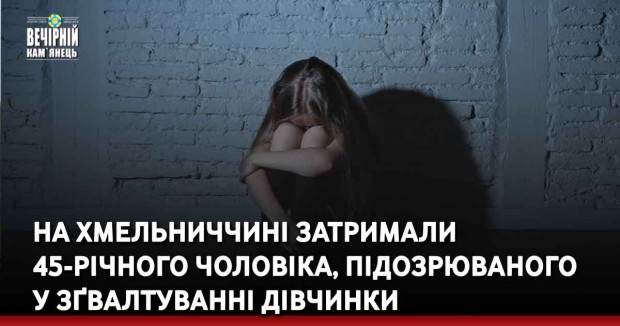 На Хмельниччині затримали 45-річного чоловіка, підозрюваного у зґвалтуванні дівчинки