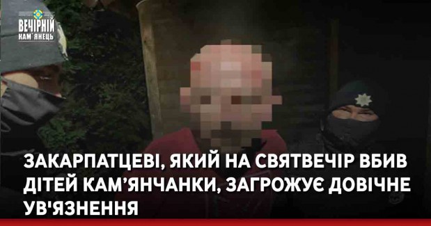 Закарпатцеві, який на Святвечір вбив дітей кам’янчанки, загрожує довічне ув'язнення
