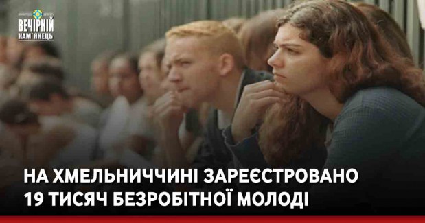На Хмельниччині зареєстровано 19 тисяч безробітної молоді
