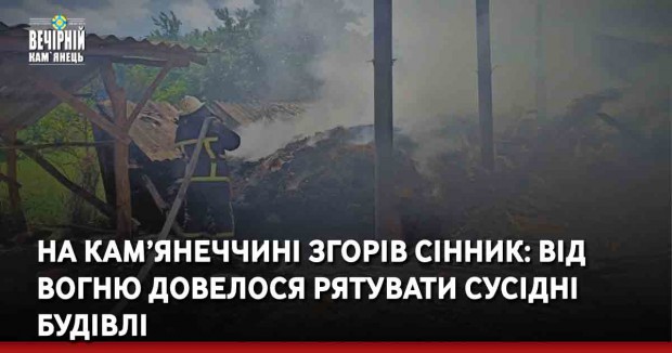 На Кам’янеччині згорів сінник: від вогню довелося рятувати сусідні будівлі