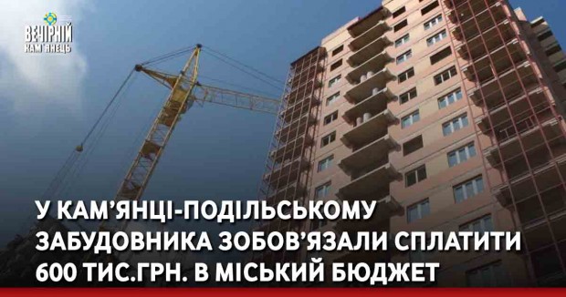 У Кам’янці-Подільському забудовника зобов’язали сплатити 600 тис.грн. в міський бюджет