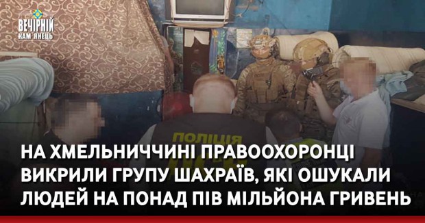 На Хмельниччині правоохоронці викрили групу шахраїв, які ошукали людей на понад пів мільйона гривень