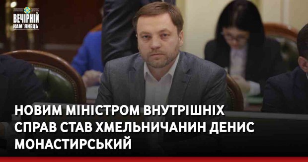 Новим міністром внутрішніх справ став хмельничанин Денис Монастирський