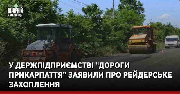 У держпідприємстві “Дороги Прикарпаття” заявили про рейдерське захоплення