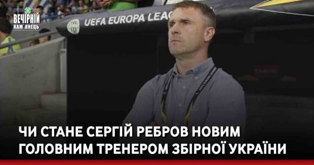 Чи стане Сергій Ребров новим головним тренером збірної України