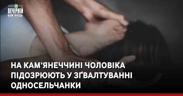 На Кам’янеччині чоловіка підозрюють у зґвалтуванні односельчанки