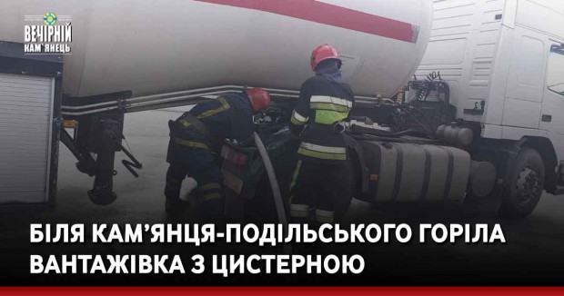 Біля Кам’янця-Подільського горіла вантажівка з цистерною