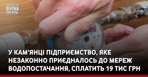 У Кам’янці-Подільському підприємство, яке незаконно приєдналось до мереж водопостачання, сплатить 19 тис грн 