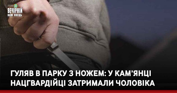 Гуляв в парку з ножем: у Кам’янці-Подільському нацгвардійці затримали чоловіка
