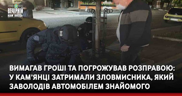 Вимагав гроші та погрожував розправою: у Кам’янці-Подільському затримали зловмисника, який заволодів автомобілем знайомого
