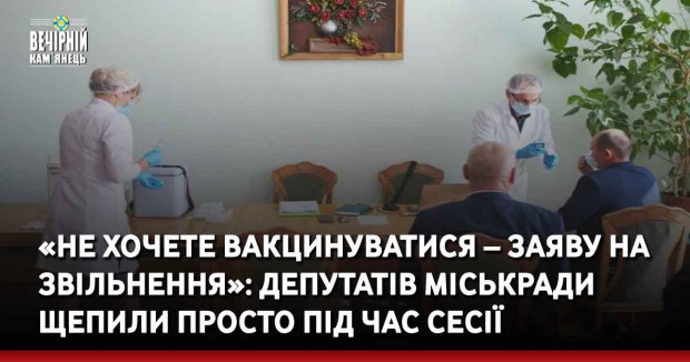 «Не хочете вакцинуватися – заяву на звільнення»: депутатів міськради щепили просто під час сесії