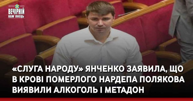 «Слуга народу» Янченко заявила, що в крові померлого нардепа Полякова виявили алкоголь і метадон