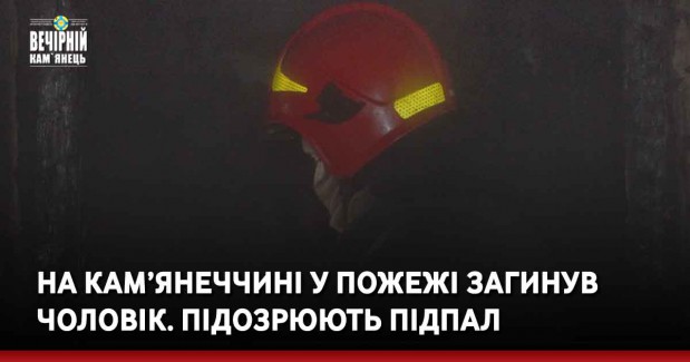 На Кам’янеччині у пожежі загинув чоловік. Підозрюють підпал