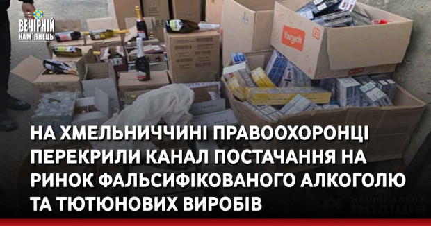 На Хмельниччині правоохоронці перекрили канал постачання на ринок фальсифікованого алкоголю та тютюнових виробів