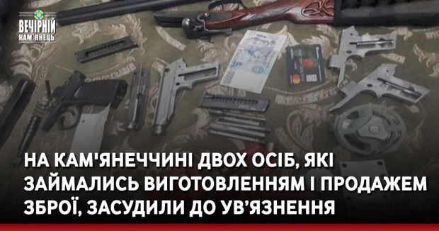 На Кам'янеччині двох осіб, які займались виготовленням і продажем зброї, засудили до ув’язнення