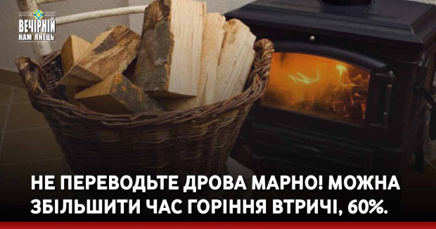 Не переводьте дрова марно! Можна збільшити час горіння втричі, 60%.