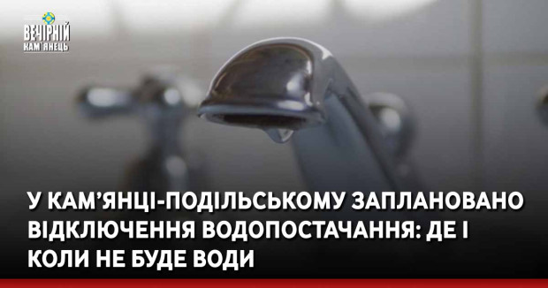 У Кам’янці-Подільському заплановано відключення водопостачання: де і коли не буде води