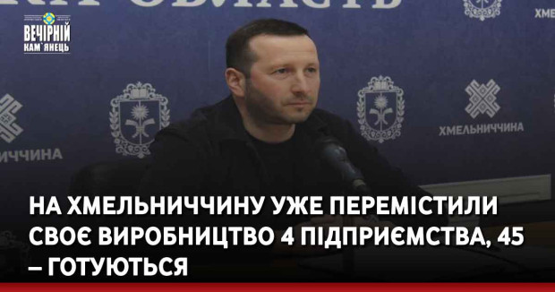 На Хмельниччину уже перемістили своє виробництво 4 підприємства, 45 – готуються