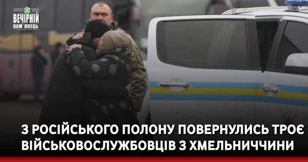 З російського полону повернулись троє військовослужбовців з Хмельниччини