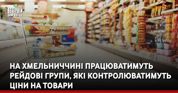На Хмельниччині працюватимуть рейдові групи, котрі контролюватимуть ціни на товари