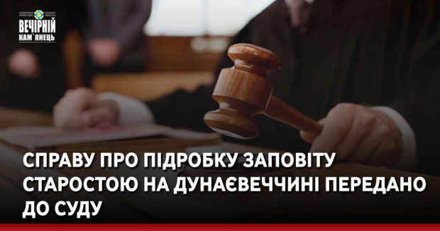 Справу про підробку заповіту старостою на Дунаєвеччині передано до суду