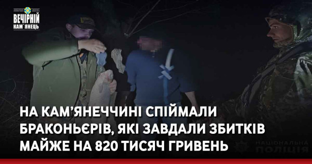 На Кам’янеччині спіймали браконьєрів, які завдали збитків майже на 820 тисяч гривень