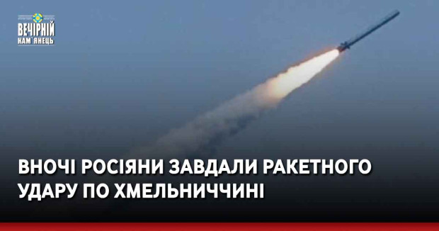 Вночі росіяни завдали ракетного удару по Хмельниччині
