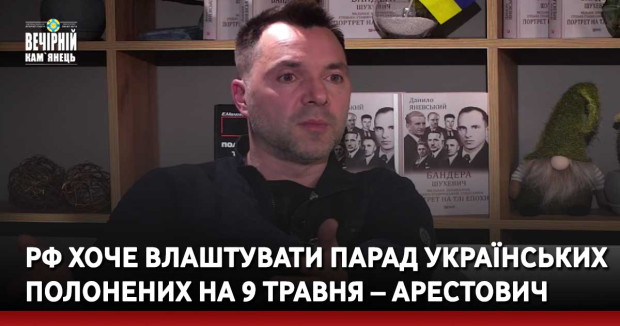 РФ хоче влаштувати парад українських полонених на 9 травня – Арестович (відео)