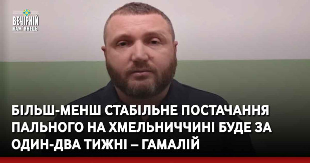 Більш-менш стабільне постачання пального на Хмельниччині буде за один-два тижні – Гамалій