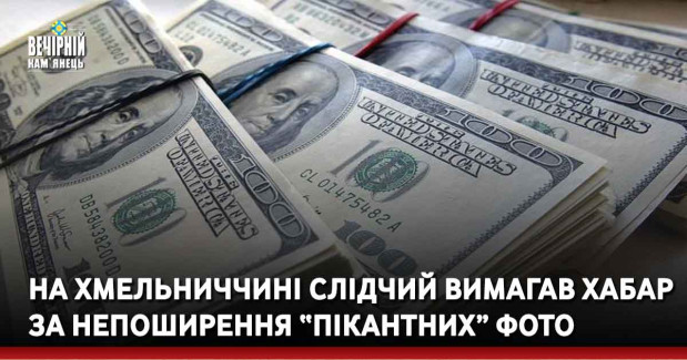 На Хмельниччині слідчий вимагав хабар за непоширення “пікантних” фото