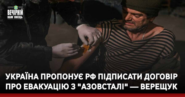 Україна пропонує РФ підписати договір про евакуацію з "Азовсталі" — Верещук