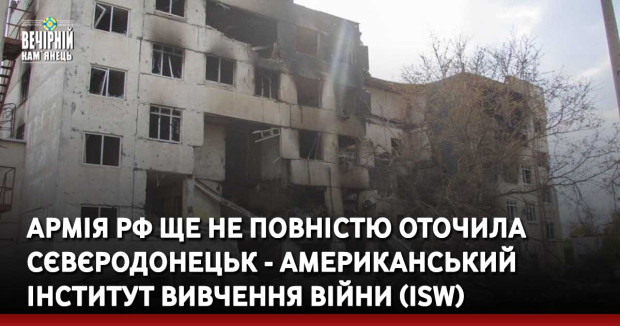Армія РФ ще не повністю оточила Сєвєродонецьк - американський Інститут вивчення війни (ISW)