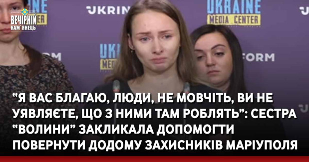 “Я вас благаю, люди, не мовчіть, ви не уявляєте, що з ними там роблять”: сестра “Волини” закликала допомогти повернути додому захисників Маріуполя &nbsp;